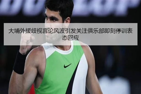 大埔外援歧视言论风波引发关注俱乐部即刻停训表态回应